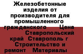 Железобетонные изделия от производителя для промышленного, гражданского... › Цена ­ 1 013 - Ставропольский край, Ставрополь г. Строительство и ремонт » Материалы   . Ставропольский край,Ставрополь г.